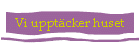 Vi uppt�cker huset