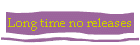 Long time no releases